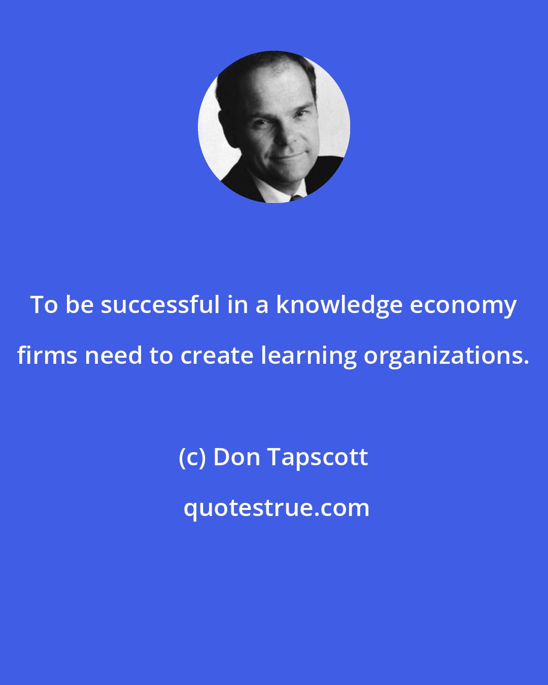 Don Tapscott: To be successful in a knowledge economy firms need to create learning organizations.