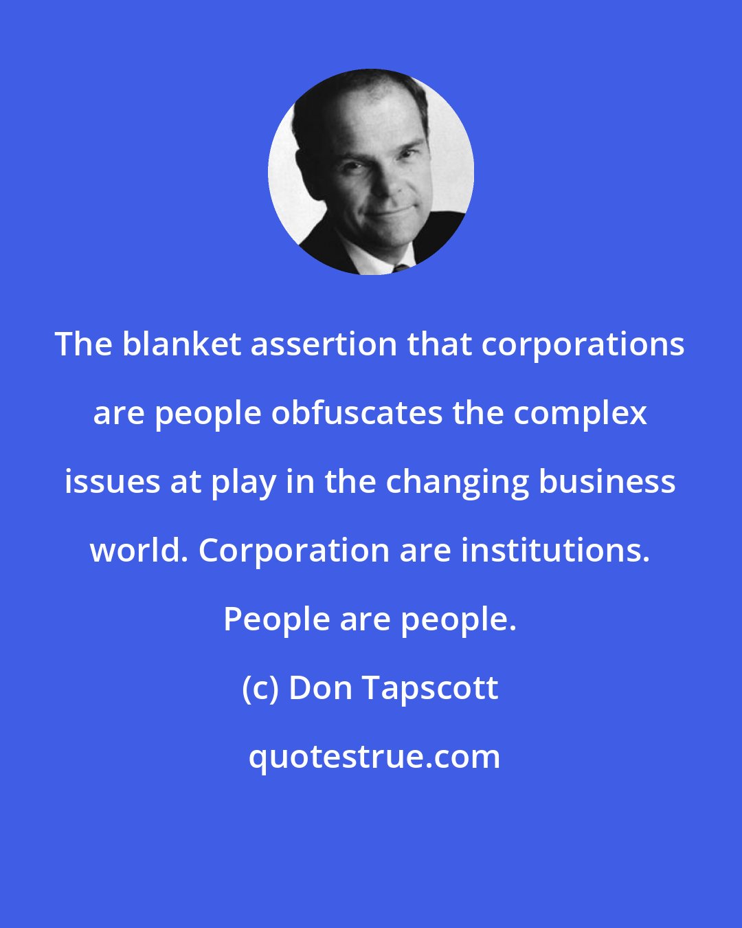 Don Tapscott: The blanket assertion that corporations are people obfuscates the complex issues at play in the changing business world. Corporation are institutions. People are people.