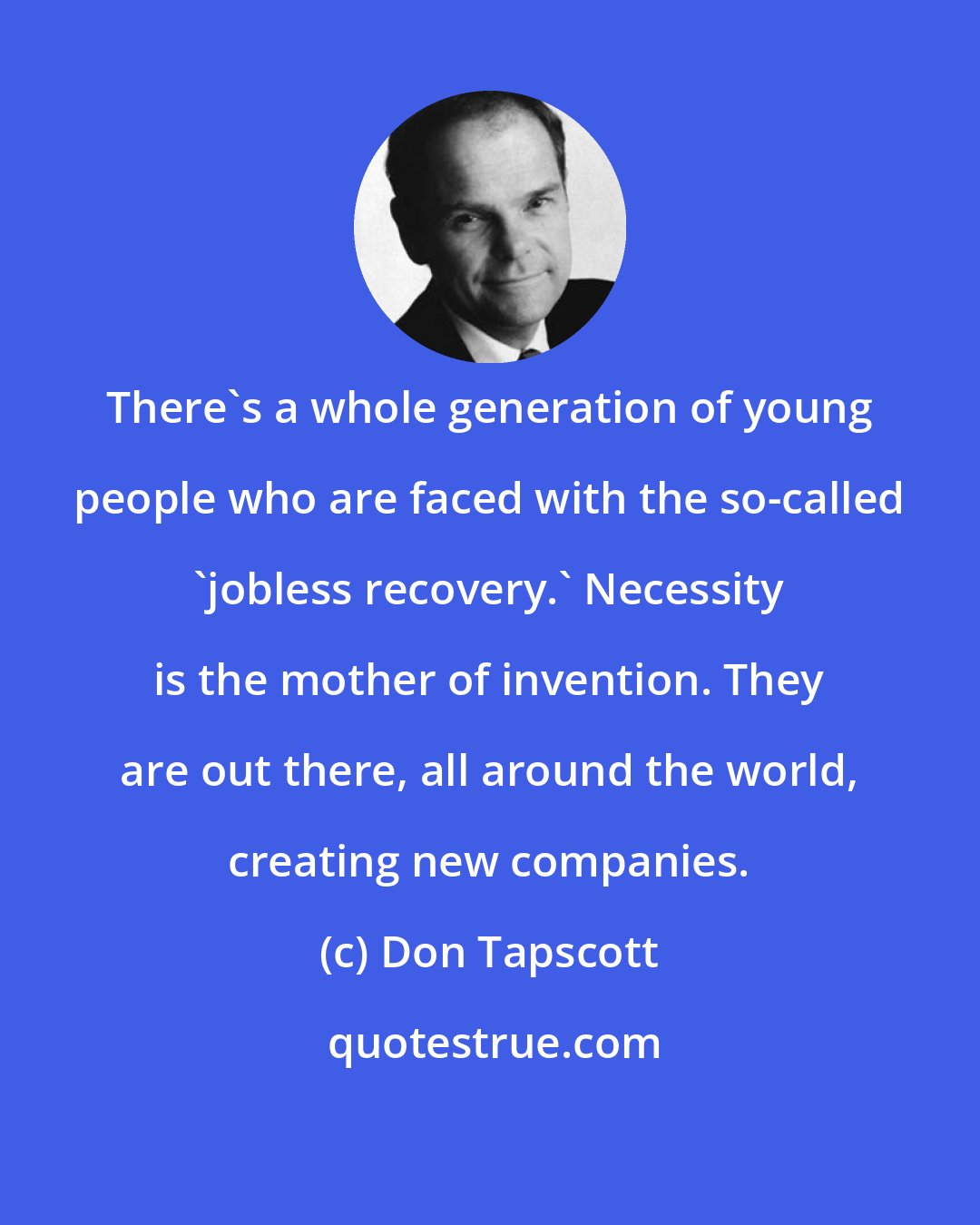 Don Tapscott: There's a whole generation of young people who are faced with the so-called 'jobless recovery.' Necessity is the mother of invention. They are out there, all around the world, creating new companies.