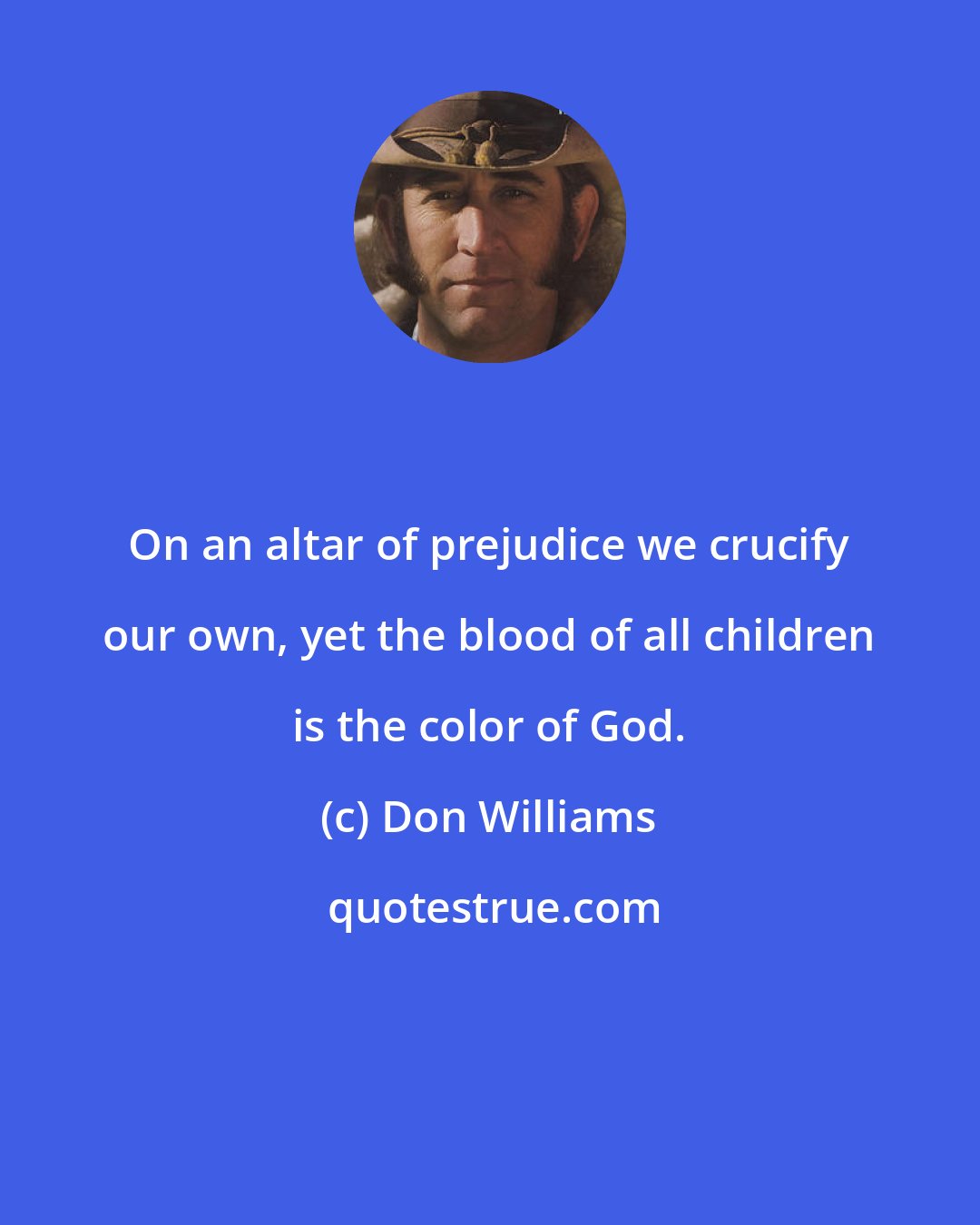 Don Williams: On an altar of prejudice we crucify our own, yet the blood of all children is the color of God.