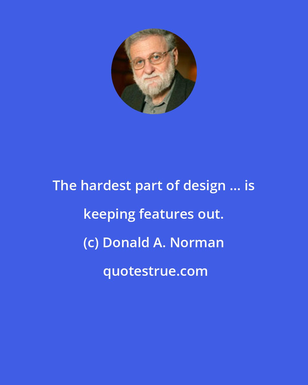 Donald A. Norman: The hardest part of design ... is keeping features out.