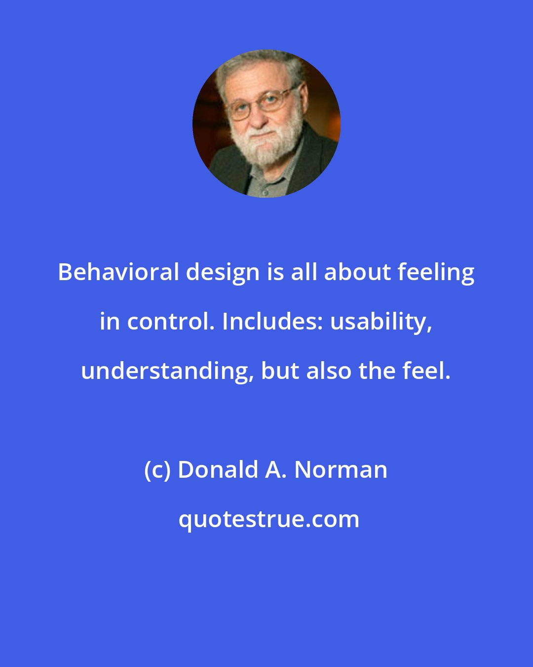 Donald A. Norman: Behavioral design is all about feeling in control. Includes: usability, understanding, but also the feel.