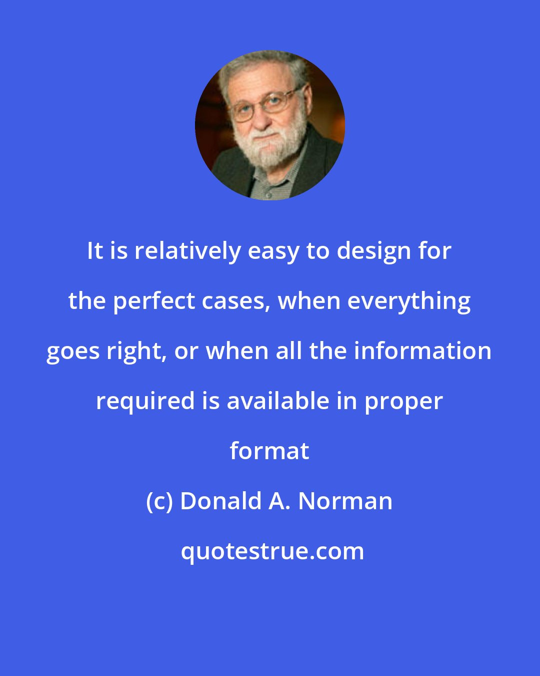 Donald A. Norman: It is relatively easy to design for the perfect cases, when everything goes right, or when all the information required is available in proper format