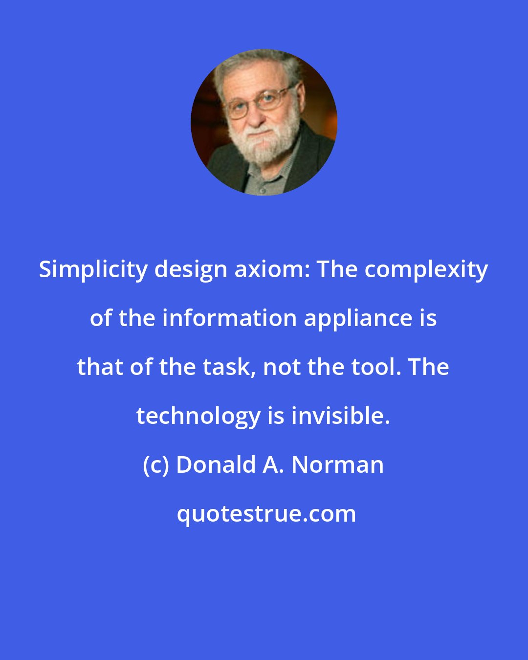 Donald A. Norman: Simplicity design axiom: The complexity of the information appliance is that of the task, not the tool. The technology is invisible.