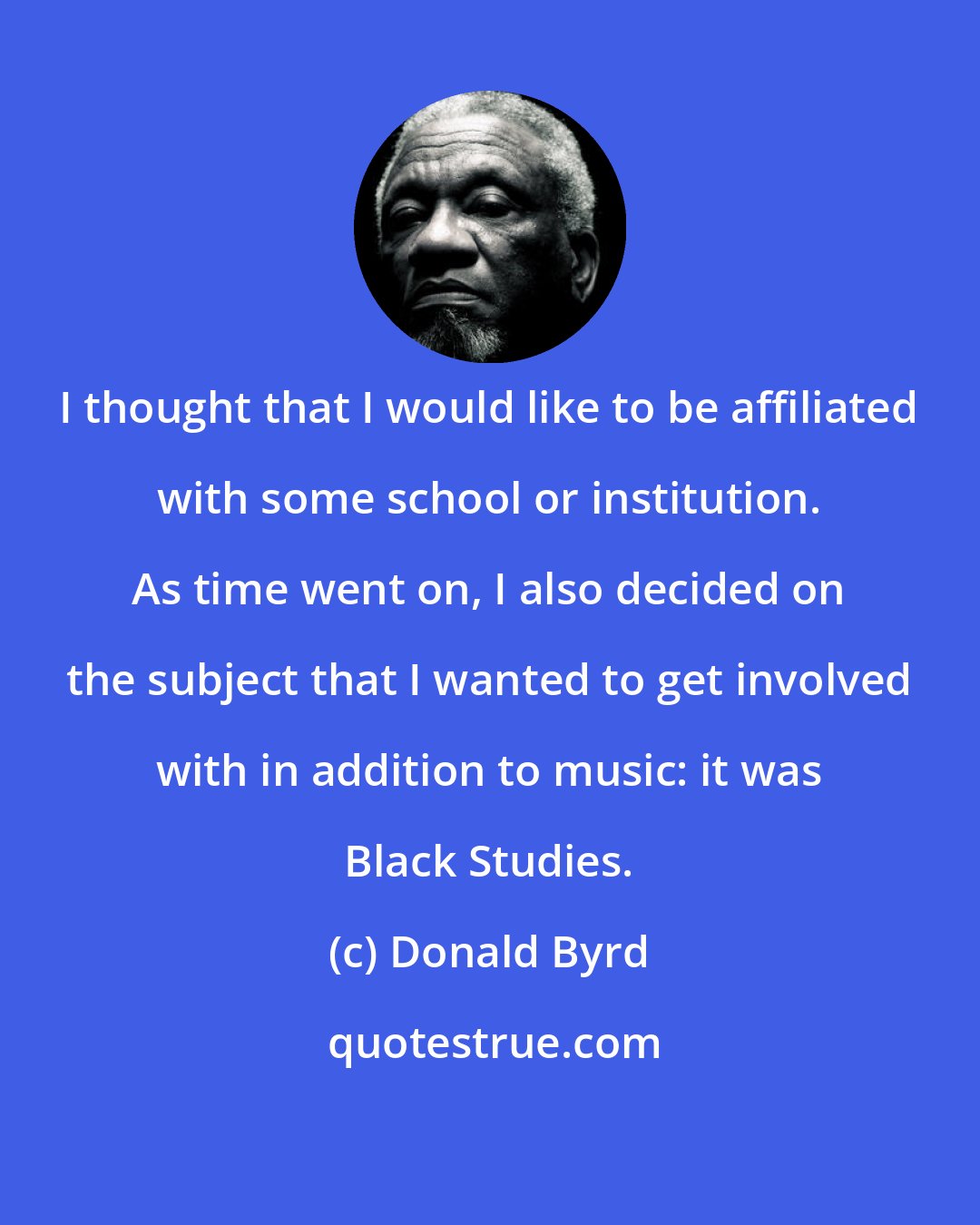 Donald Byrd: I thought that I would like to be affiliated with some school or institution. As time went on, I also decided on the subject that I wanted to get involved with in addition to music: it was Black Studies.
