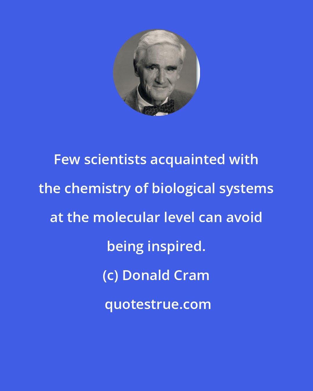 Donald Cram: Few scientists acquainted with the chemistry of biological systems at the molecular level can avoid being inspired.