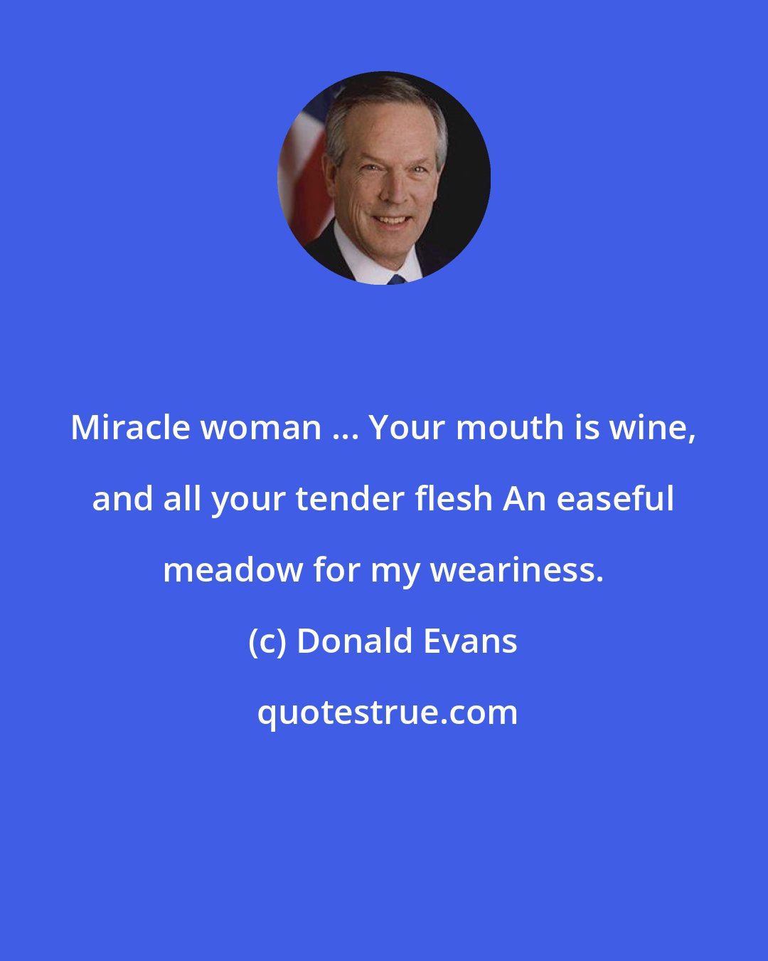 Donald Evans: Miracle woman ... Your mouth is wine, and all your tender flesh An easeful meadow for my weariness.
