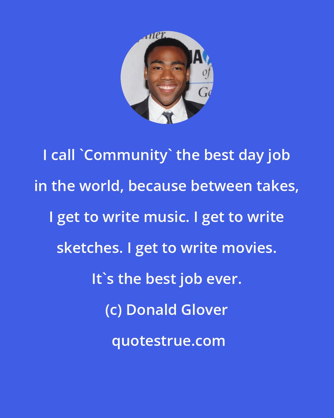 Donald Glover: I call 'Community' the best day job in the world, because between takes, I get to write music. I get to write sketches. I get to write movies. It's the best job ever.
