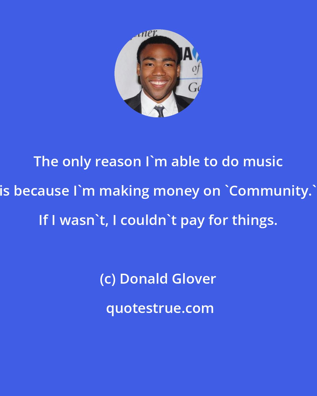 Donald Glover: The only reason I'm able to do music is because I'm making money on 'Community.' If I wasn't, I couldn't pay for things.