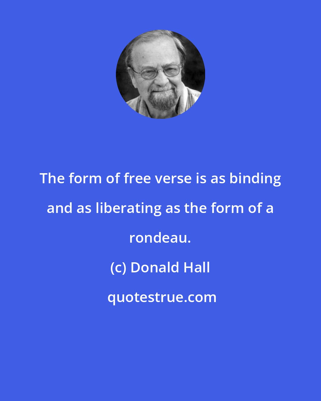 Donald Hall: The form of free verse is as binding and as liberating as the form of a rondeau.