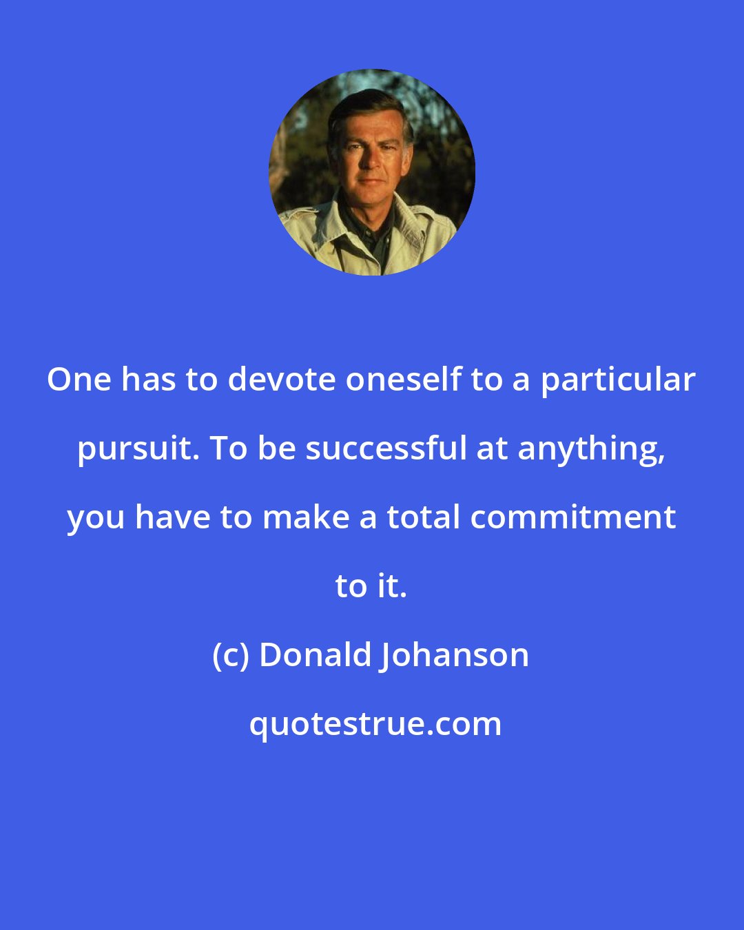 Donald Johanson: One has to devote oneself to a particular pursuit. To be successful at anything, you have to make a total commitment to it.