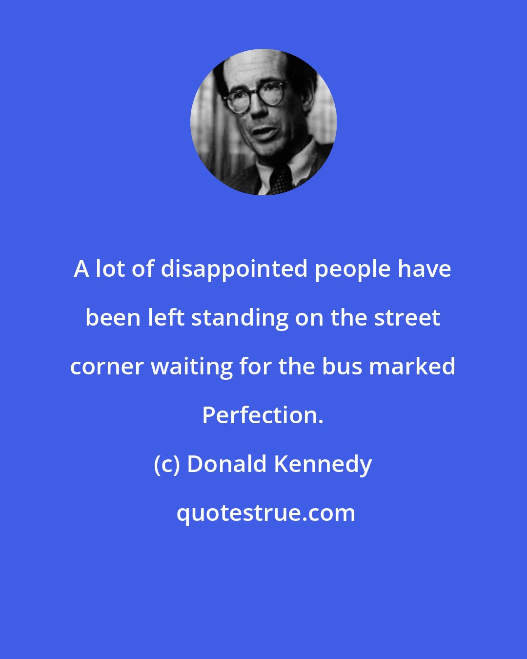 Donald Kennedy: A lot of disappointed people have been left standing on the street corner waiting for the bus marked Perfection.