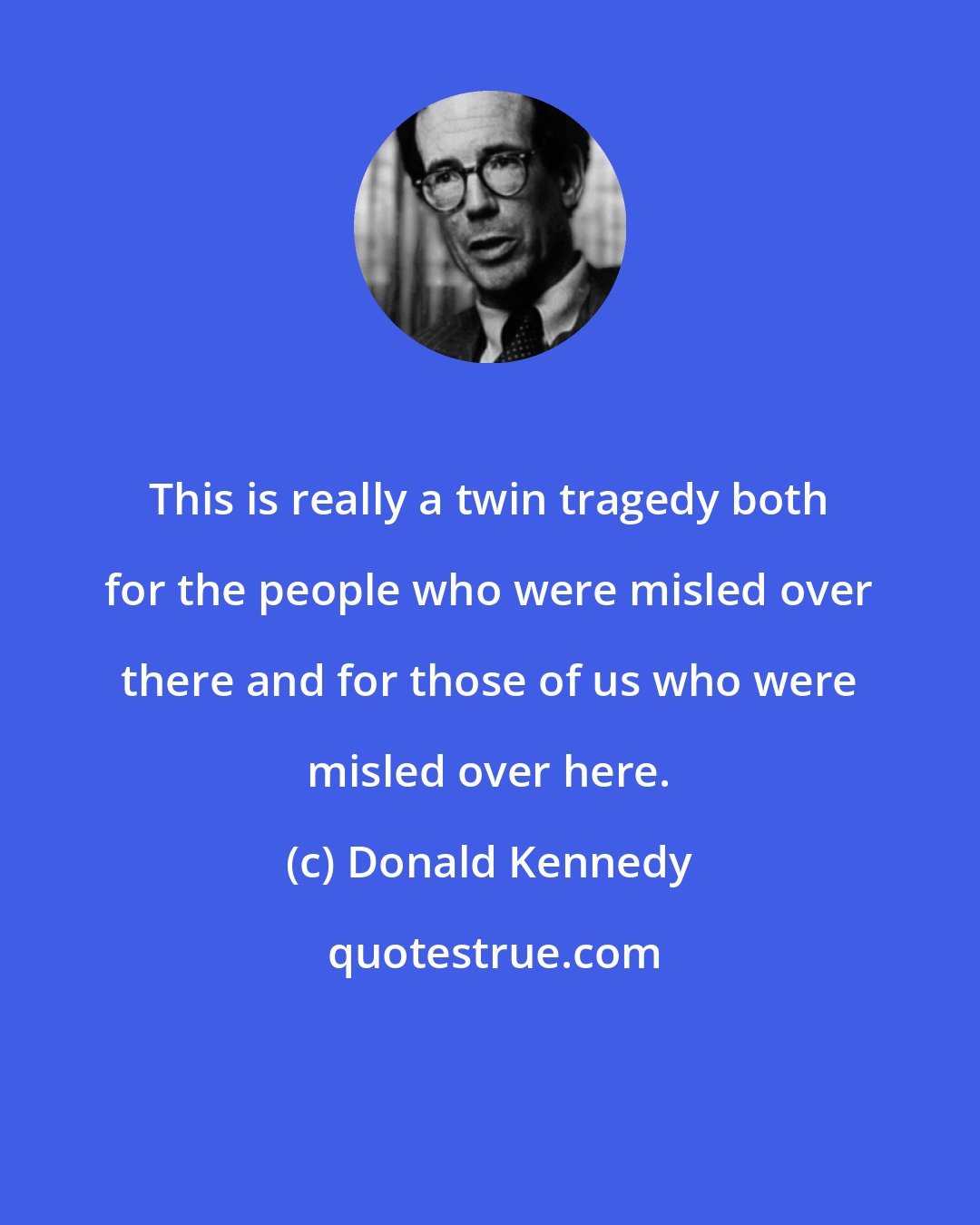Donald Kennedy: This is really a twin tragedy both for the people who were misled over there and for those of us who were misled over here.