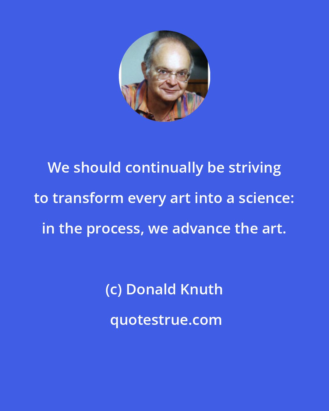 Donald Knuth: We should continually be striving to transform every art into a science: in the process, we advance the art.