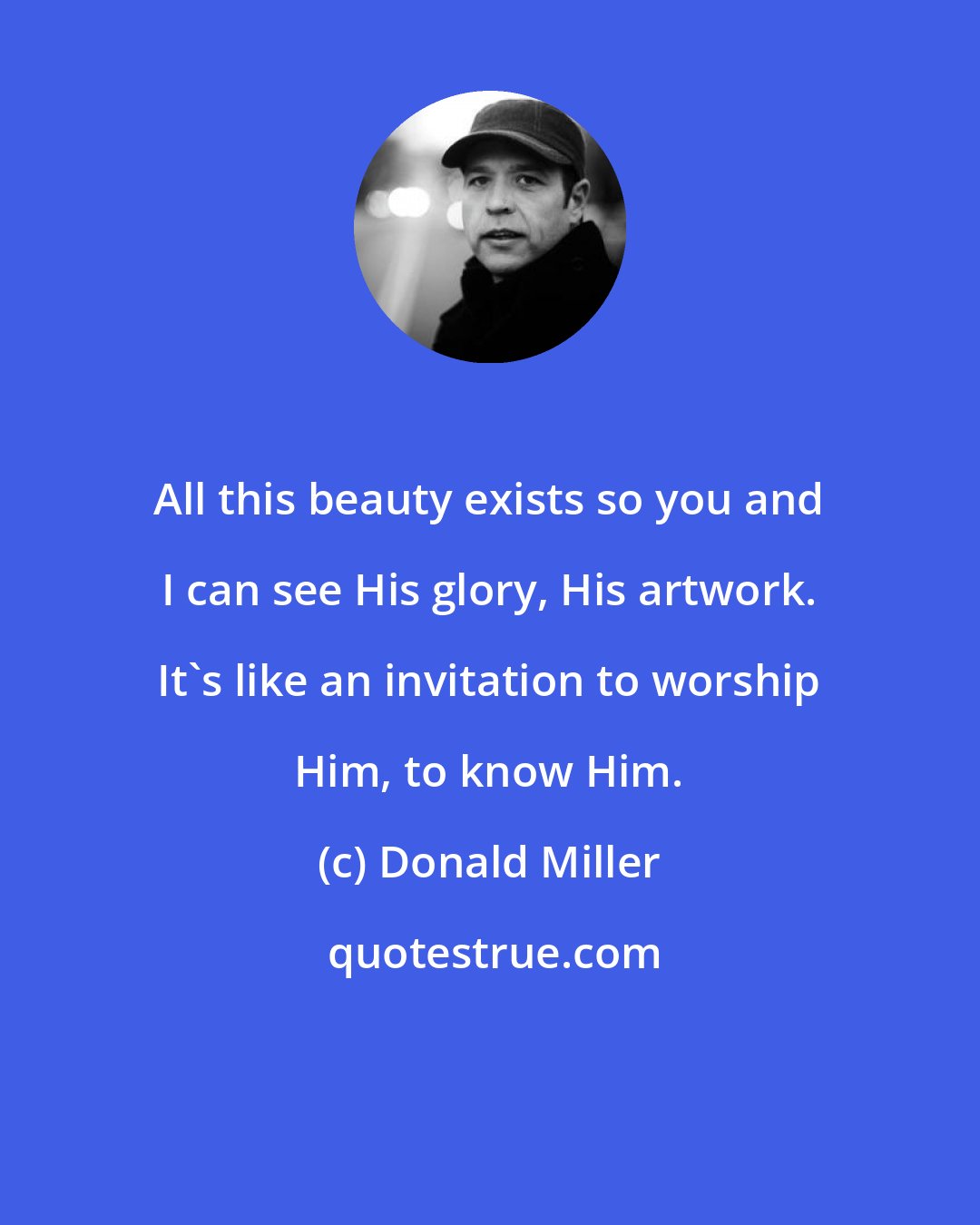 Donald Miller: All this beauty exists so you and I can see His glory, His artwork. It's like an invitation to worship Him, to know Him.