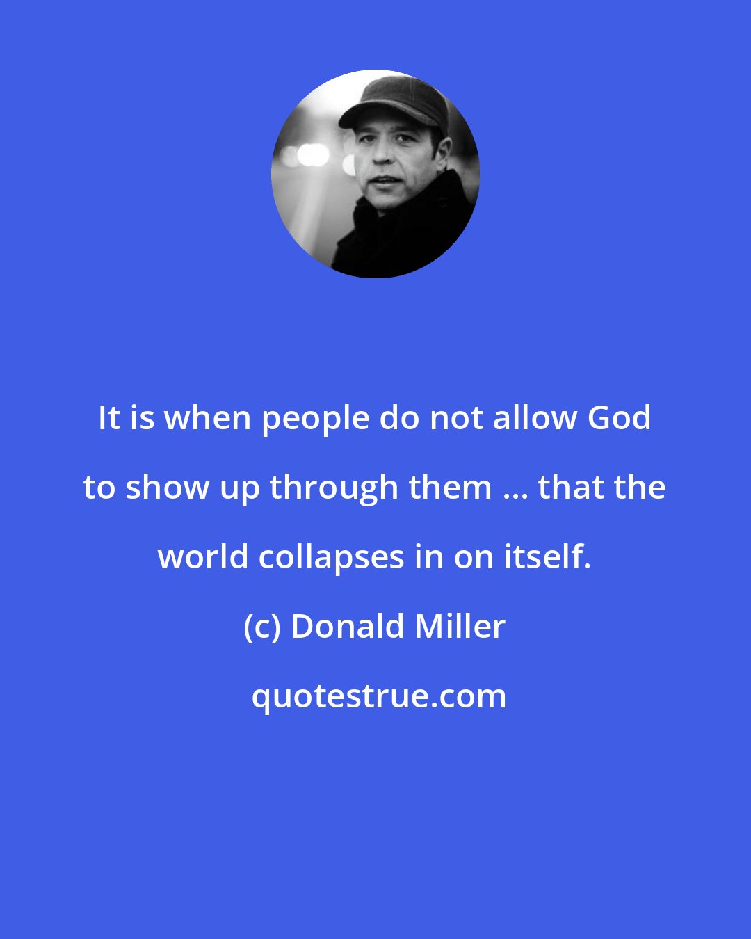 Donald Miller: It is when people do not allow God to show up through them ... that the world collapses in on itself.