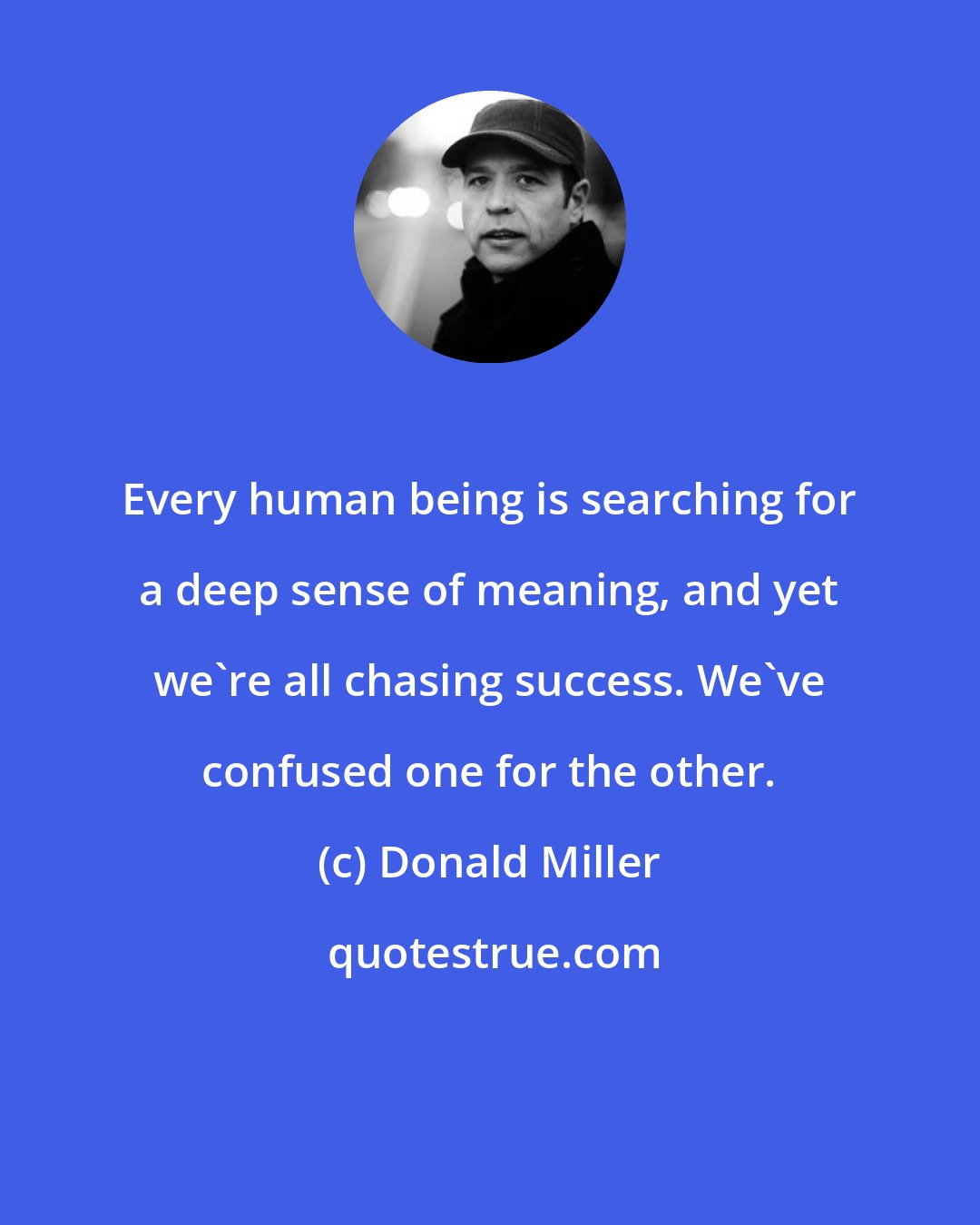 Donald Miller: Every human being is searching for a deep sense of meaning, and yet we're all chasing success. We've confused one for the other.