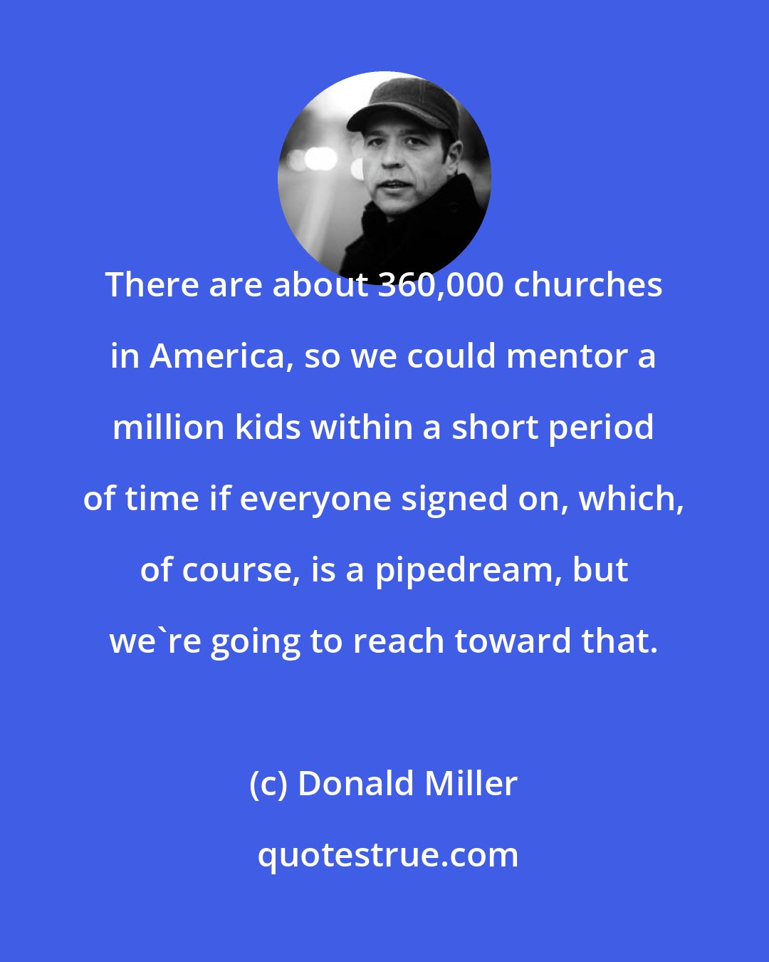 Donald Miller: There are about 360,000 churches in America, so we could mentor a million kids within a short period of time if everyone signed on, which, of course, is a pipedream, but we're going to reach toward that.
