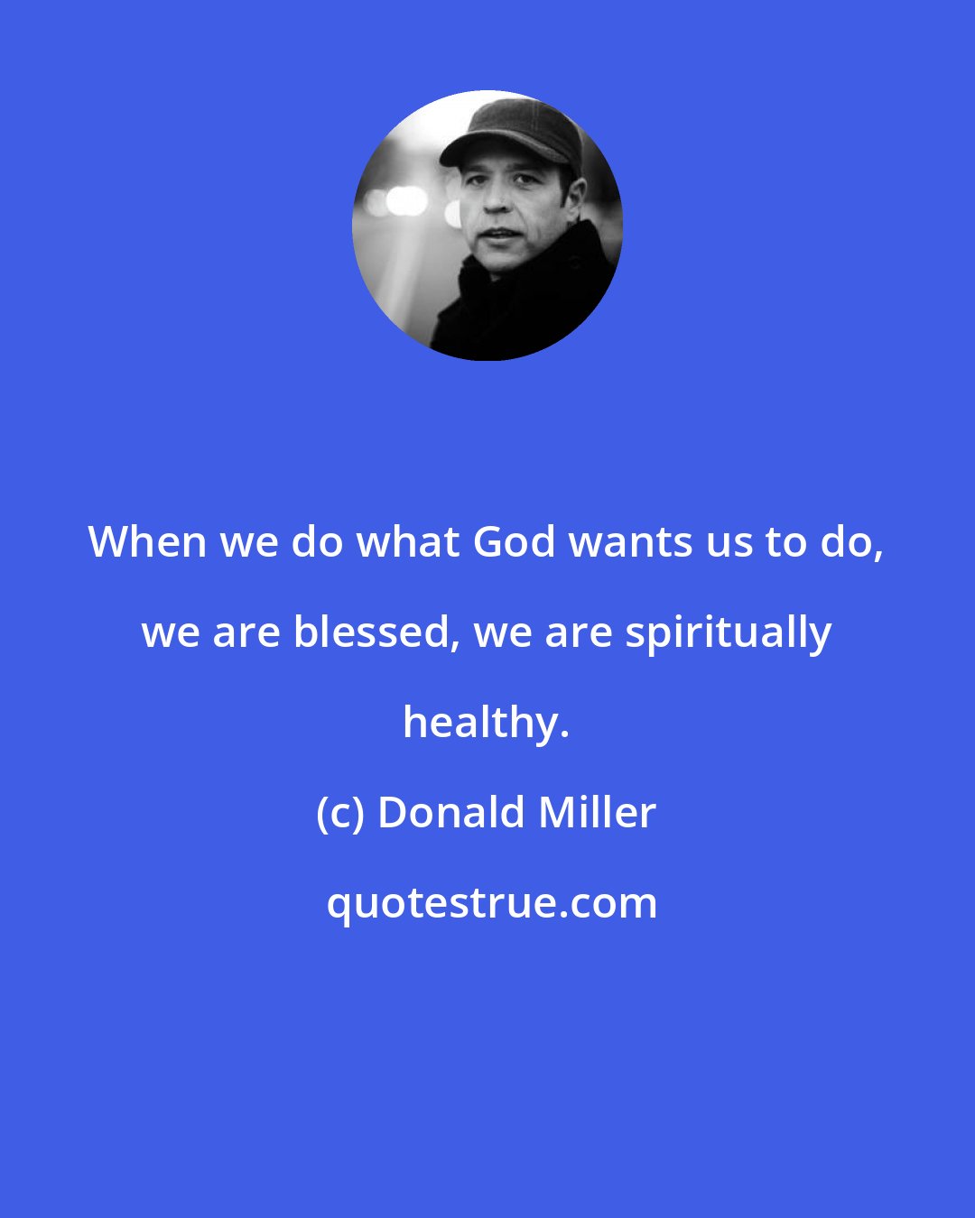 Donald Miller: When we do what God wants us to do, we are blessed, we are spiritually healthy.