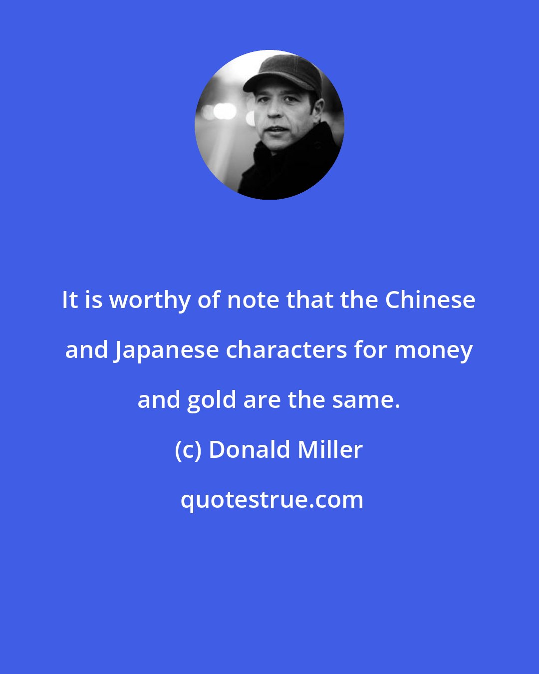 Donald Miller: It is worthy of note that the Chinese and Japanese characters for money and gold are the same.