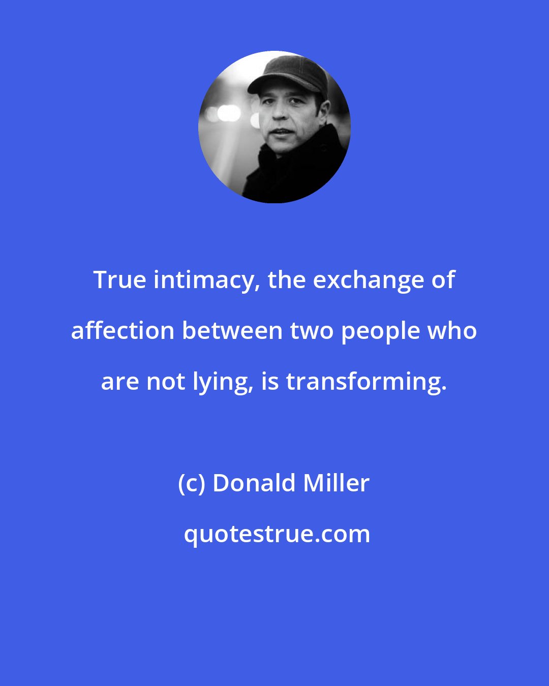 Donald Miller: True intimacy, the exchange of affection between two people who are not lying, is transforming.
