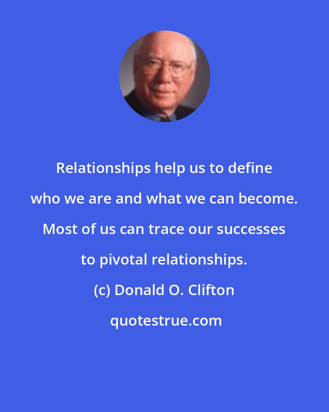 Donald O. Clifton: Relationships help us to define who we are and what we can become. Most of us can trace our successes to pivotal relationships.