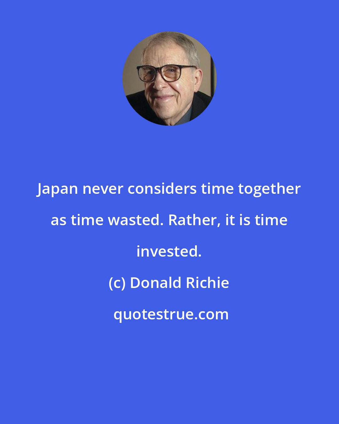 Donald Richie: Japan never considers time together as time wasted. Rather, it is time invested.