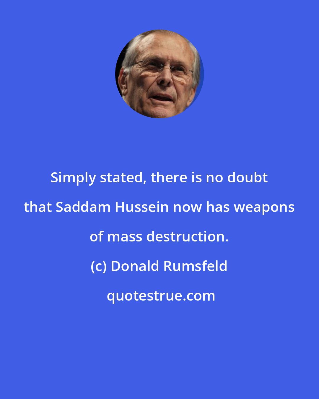 Donald Rumsfeld: Simply stated, there is no doubt that Saddam Hussein now has weapons of mass destruction.