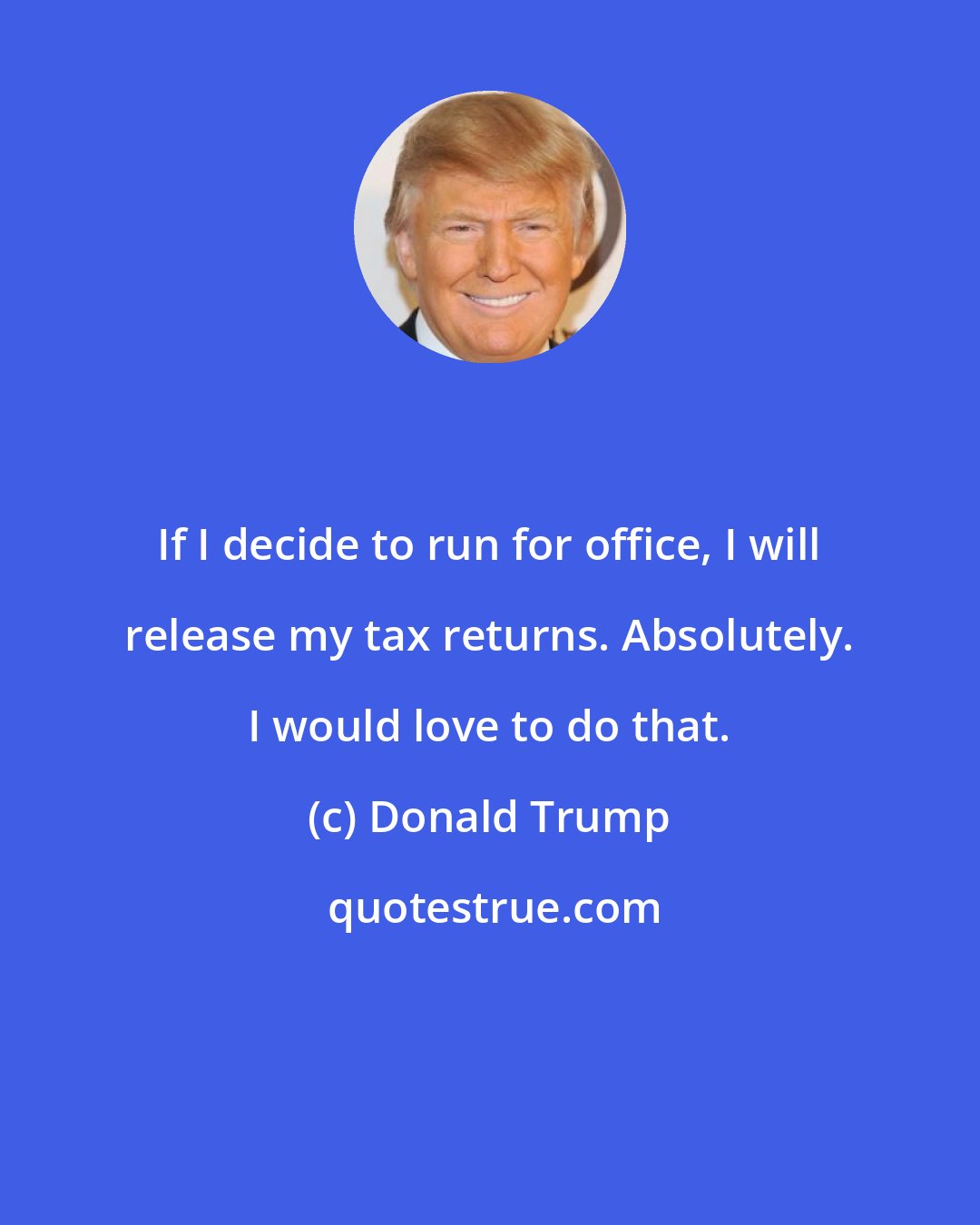 Donald Trump: If I decide to run for office, I will release my tax returns. Absolutely. I would love to do that.