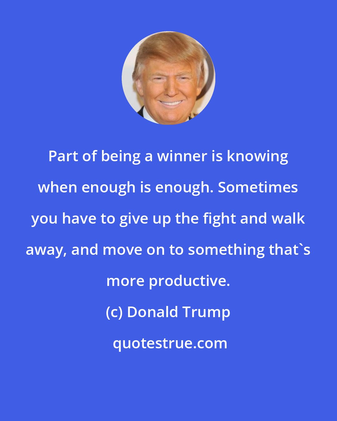Donald Trump: Part of being a winner is knowing when enough is enough. Sometimes you have to give up the fight and walk away, and move on to something that's more productive.
