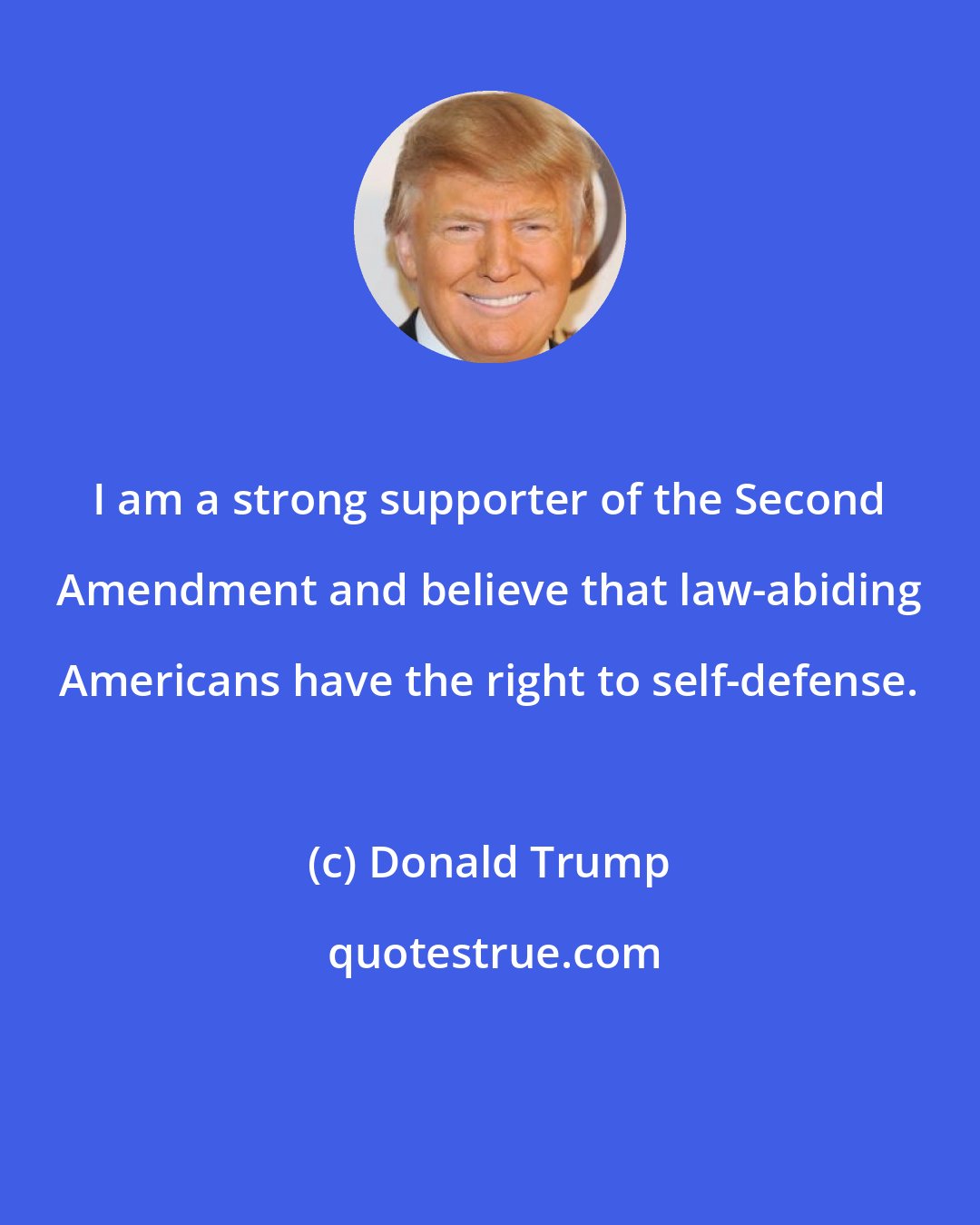 Donald Trump: I am a strong supporter of the Second Amendment and believe that law-abiding Americans have the right to self-defense.