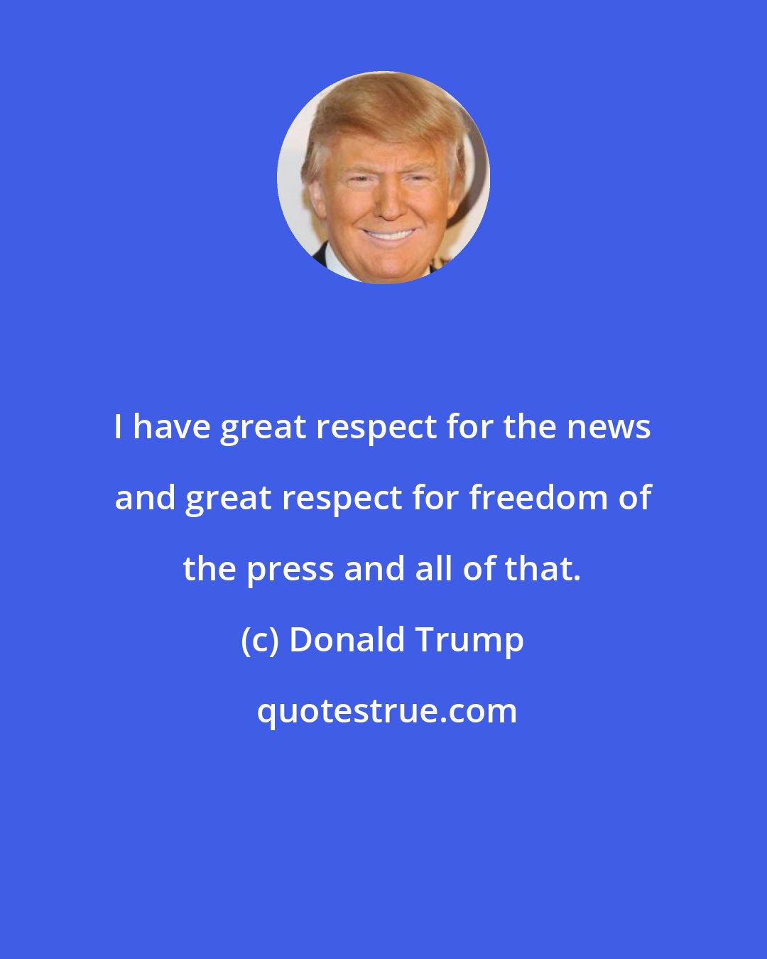 Donald Trump: I have great respect for the news and great respect for freedom of the press and all of that.