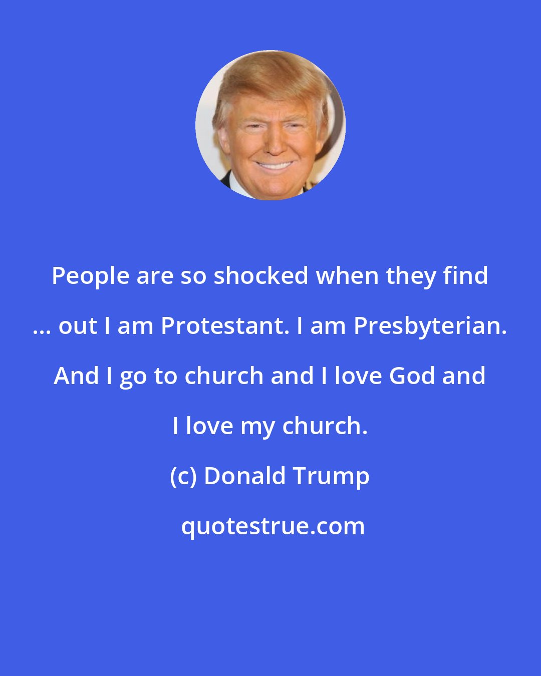 Donald Trump: People are so shocked when they find ... out I am Protestant. I am Presbyterian. And I go to church and I love God and I love my church.