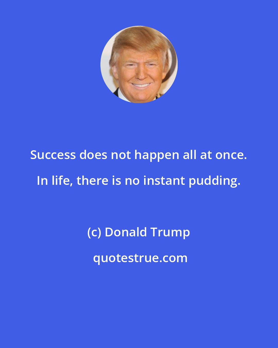 Donald Trump: Success does not happen all at once. In life, there is no instant pudding.
