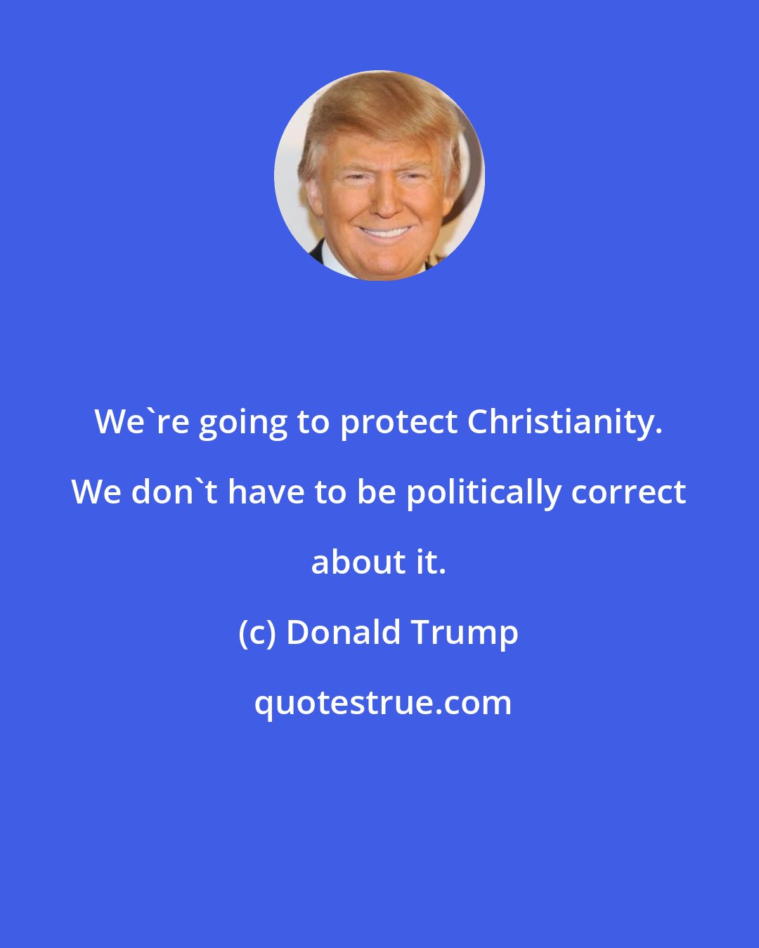 Donald Trump: We're going to protect Christianity. We don't have to be politically correct about it.