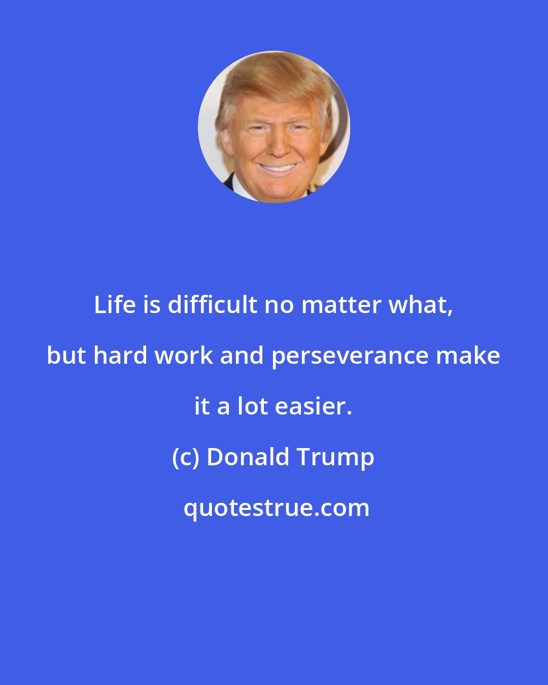 Donald Trump: Life is difficult no matter what, but hard work and perseverance make it a lot easier.