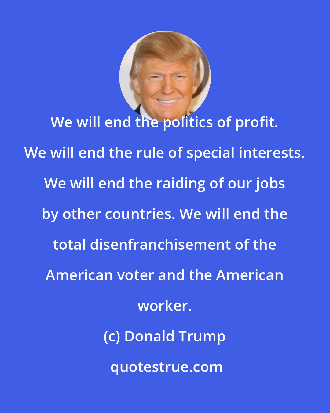 Donald Trump: We will end the politics of profit. We will end the rule of special interests. We will end the raiding of our jobs by other countries. We will end the total disenfranchisement of the American voter and the American worker.