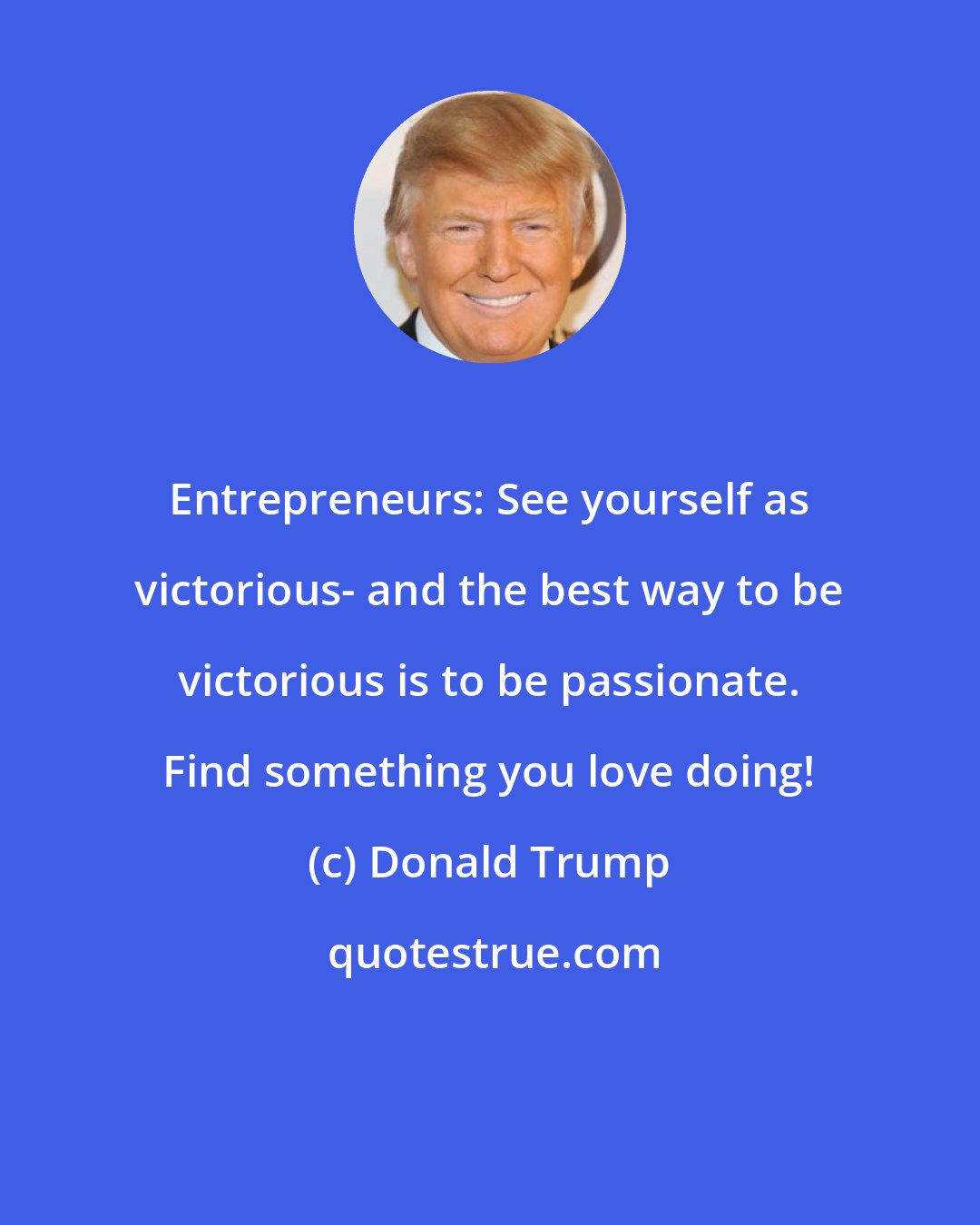 Donald Trump: Entrepreneurs: See yourself as victorious- and the best way to be victorious is to be passionate. Find something you love doing!