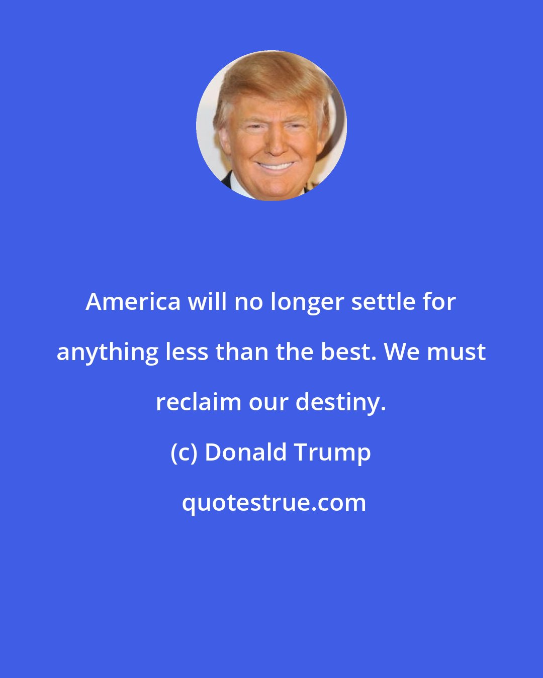 Donald Trump: America will no longer settle for anything less than the best. We must reclaim our destiny.