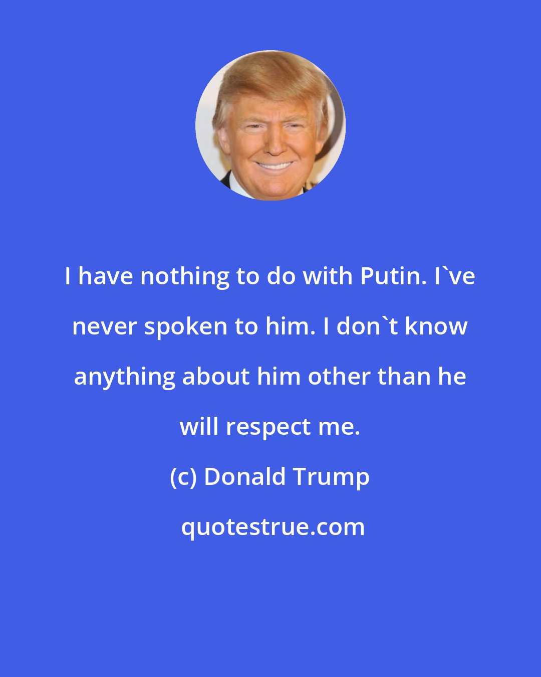 Donald Trump: I have nothing to do with Putin. I've never spoken to him. I don't know anything about him other than he will respect me.