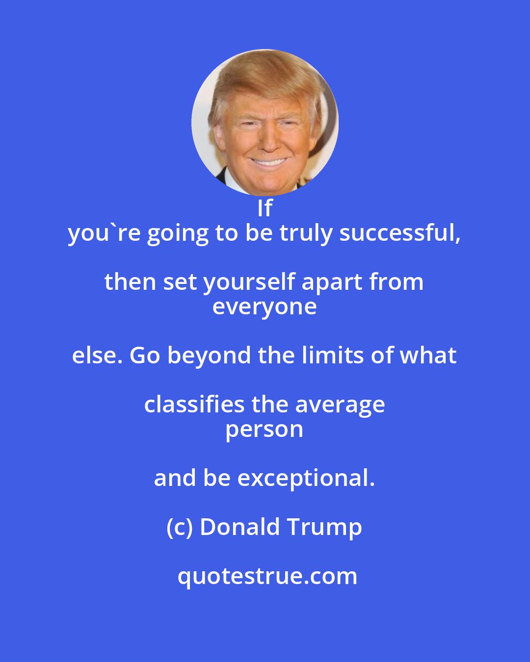 Donald Trump: If 
 you're going to be truly successful, then set yourself apart from 
 everyone else. Go beyond the limits of what classifies the average 
 person and be exceptional.