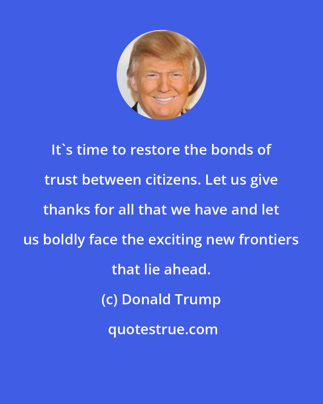 Donald Trump: It's time to restore the bonds of trust between citizens. Let us give thanks for all that we have and let us boldly face the exciting new frontiers that lie ahead.