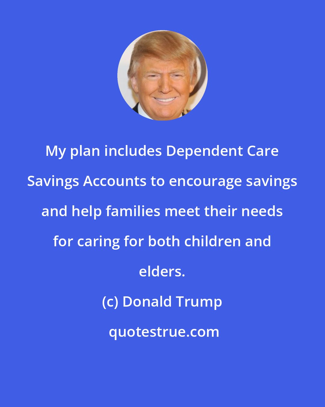 Donald Trump: My plan includes Dependent Care Savings Accounts to encourage savings and help families meet their needs for caring for both children and elders.