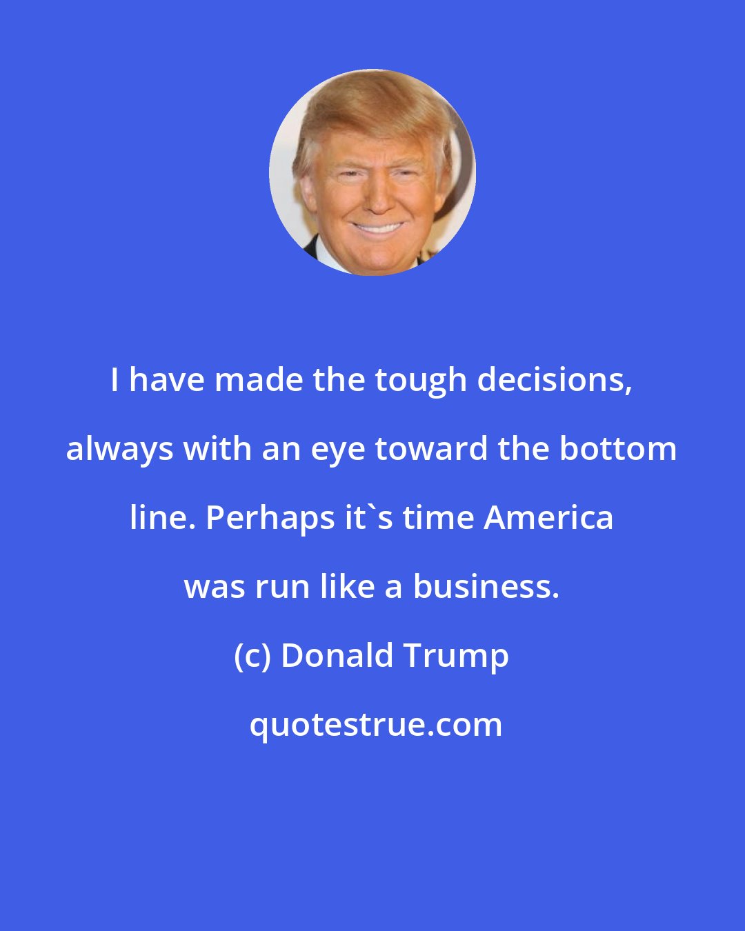 Donald Trump: I have made the tough decisions, always with an eye toward the bottom line. Perhaps it's time America was run like a business.
