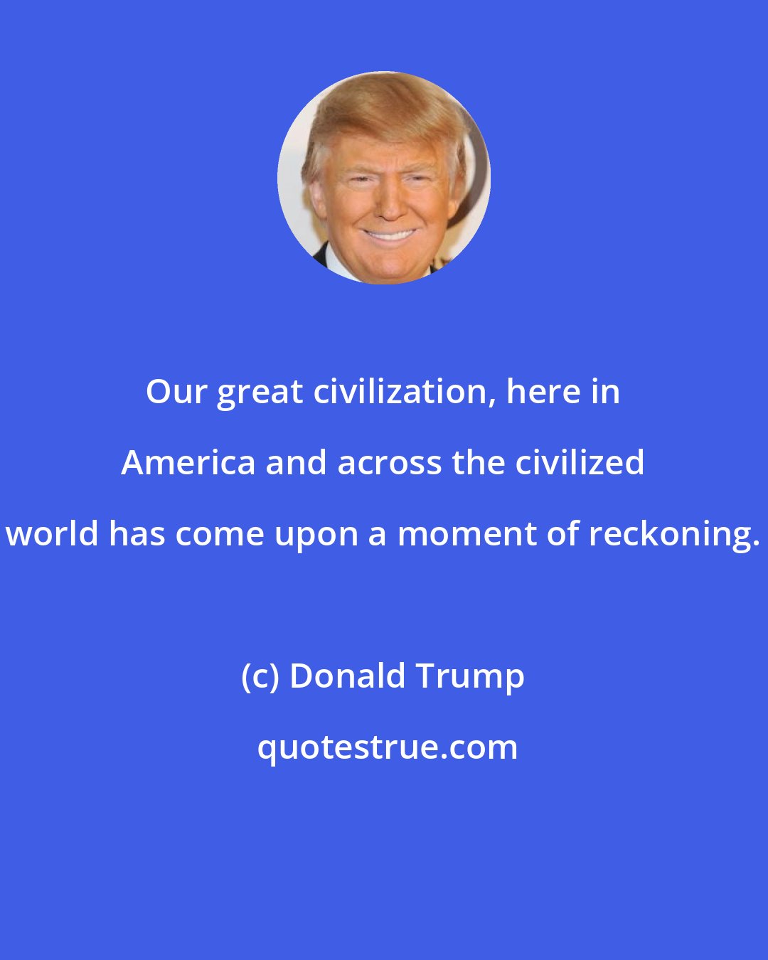 Donald Trump: Our great civilization, here in America and across the civilized world has come upon a moment of reckoning.