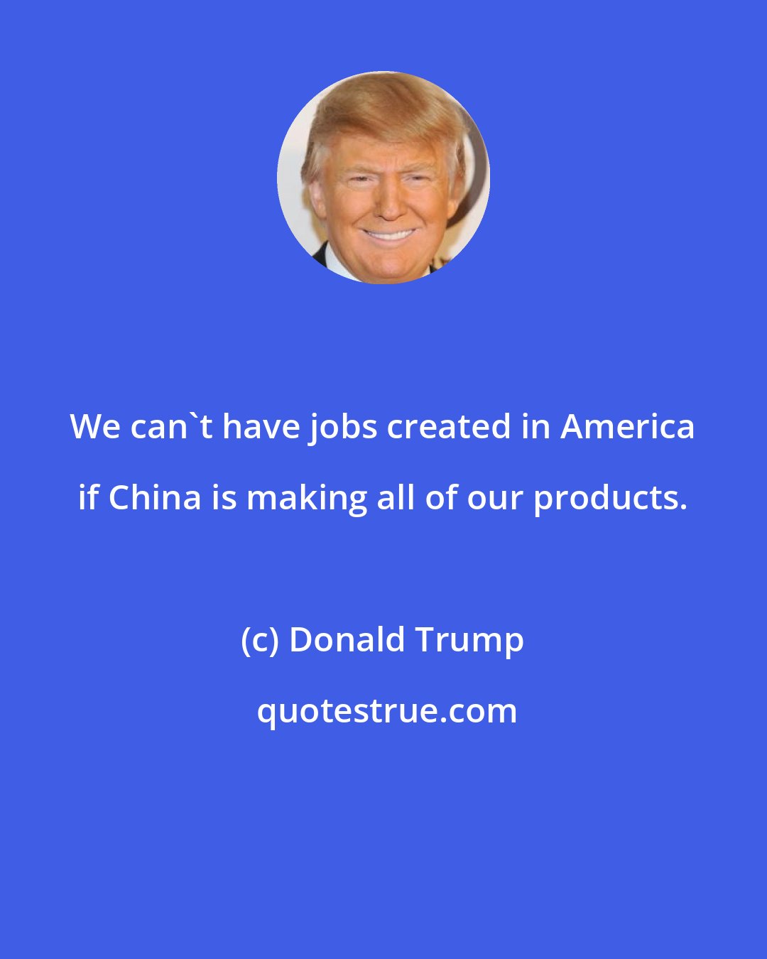 Donald Trump: We can't have jobs created in America if China is making all of our products.