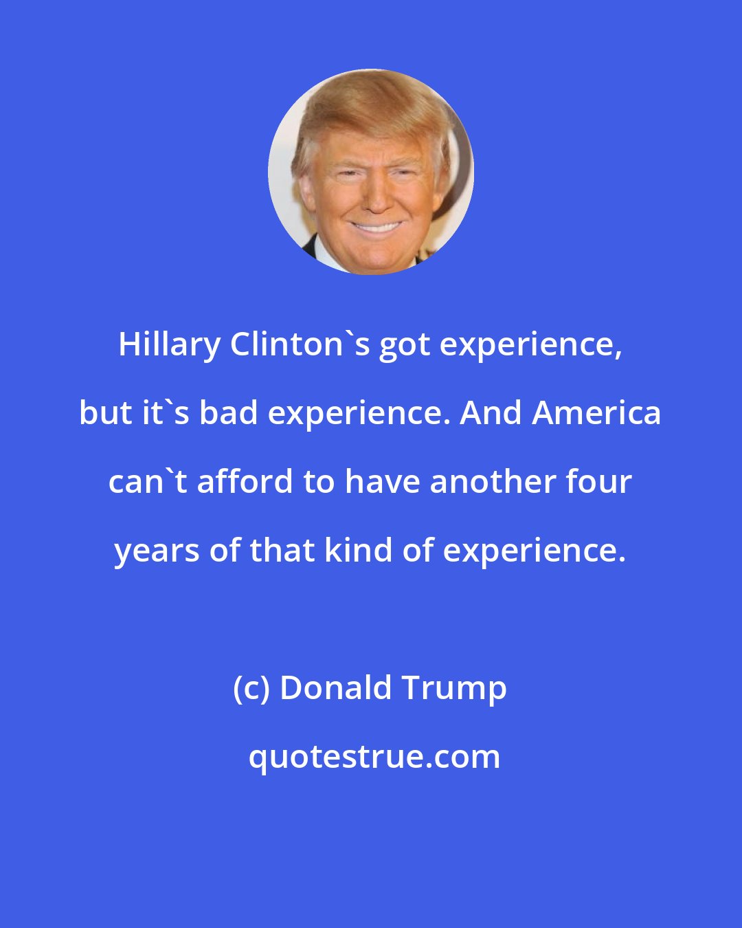 Donald Trump: Hillary Clinton's got experience, but it's bad experience. And America can't afford to have another four years of that kind of experience.