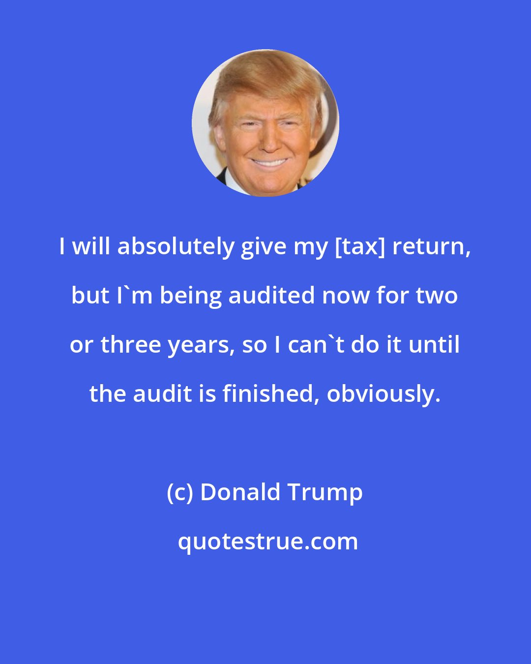 Donald Trump: I will absolutely give my [tax] return, but I'm being audited now for two or three years, so I can't do it until the audit is finished, obviously.