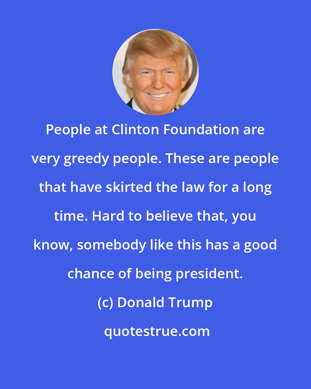 Donald Trump: People at Clinton Foundation are very greedy people. These are people that have skirted the law for a long time. Hard to believe that, you know, somebody like this has a good chance of being president.