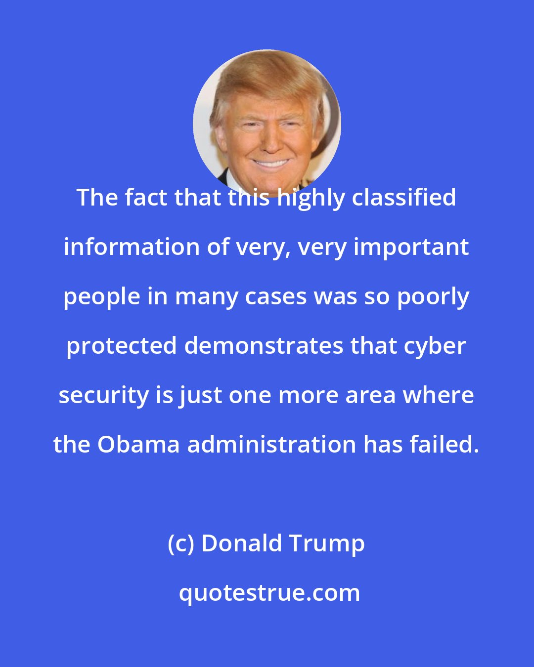 Donald Trump: The fact that this highly classified information of very, very important people in many cases was so poorly protected demonstrates that cyber security is just one more area where the Obama administration has failed.